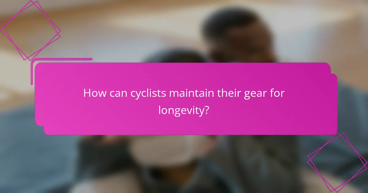 How can cyclists maintain their gear for longevity?