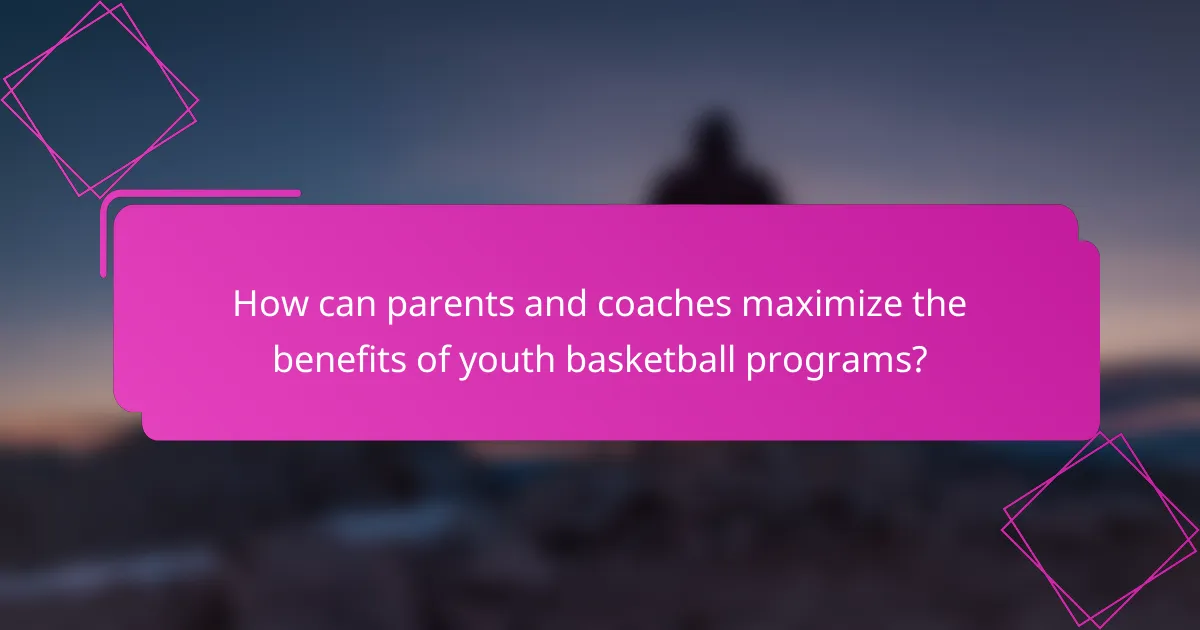 How can parents and coaches maximize the benefits of youth basketball programs?