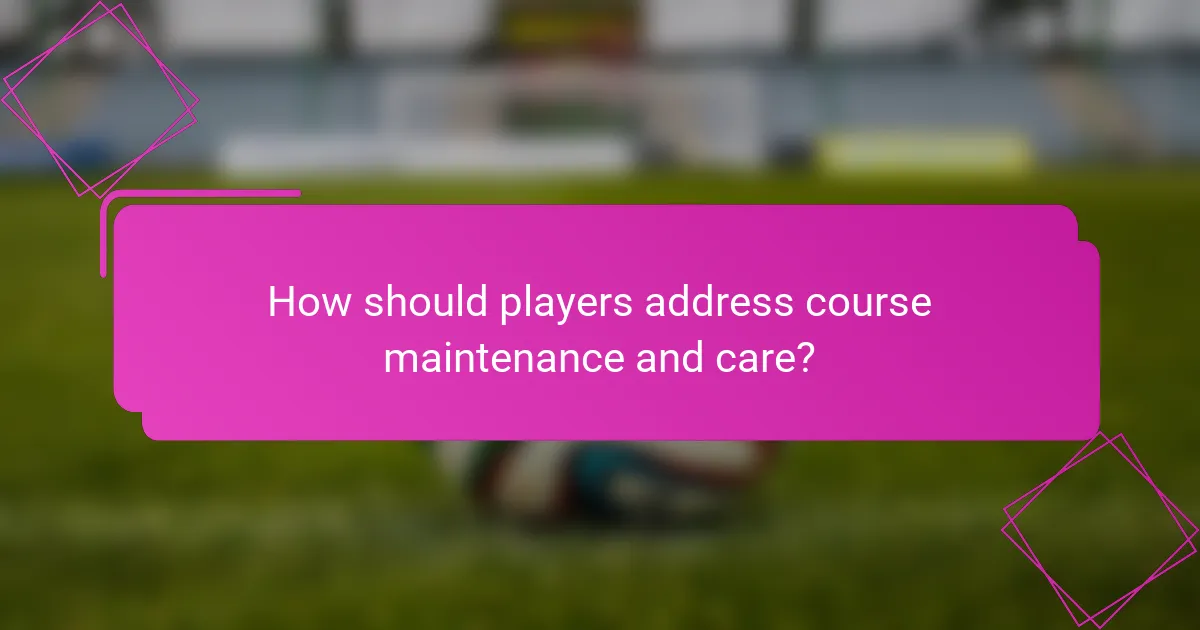 How should players address course maintenance and care?