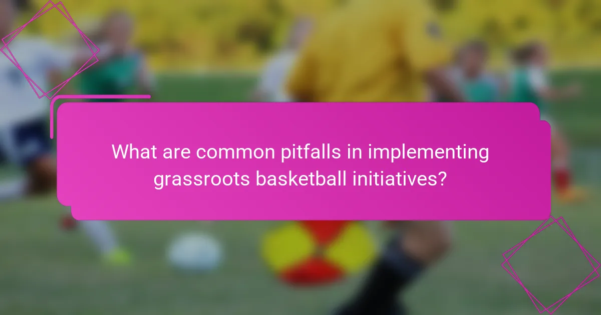 What are common pitfalls in implementing grassroots basketball initiatives?