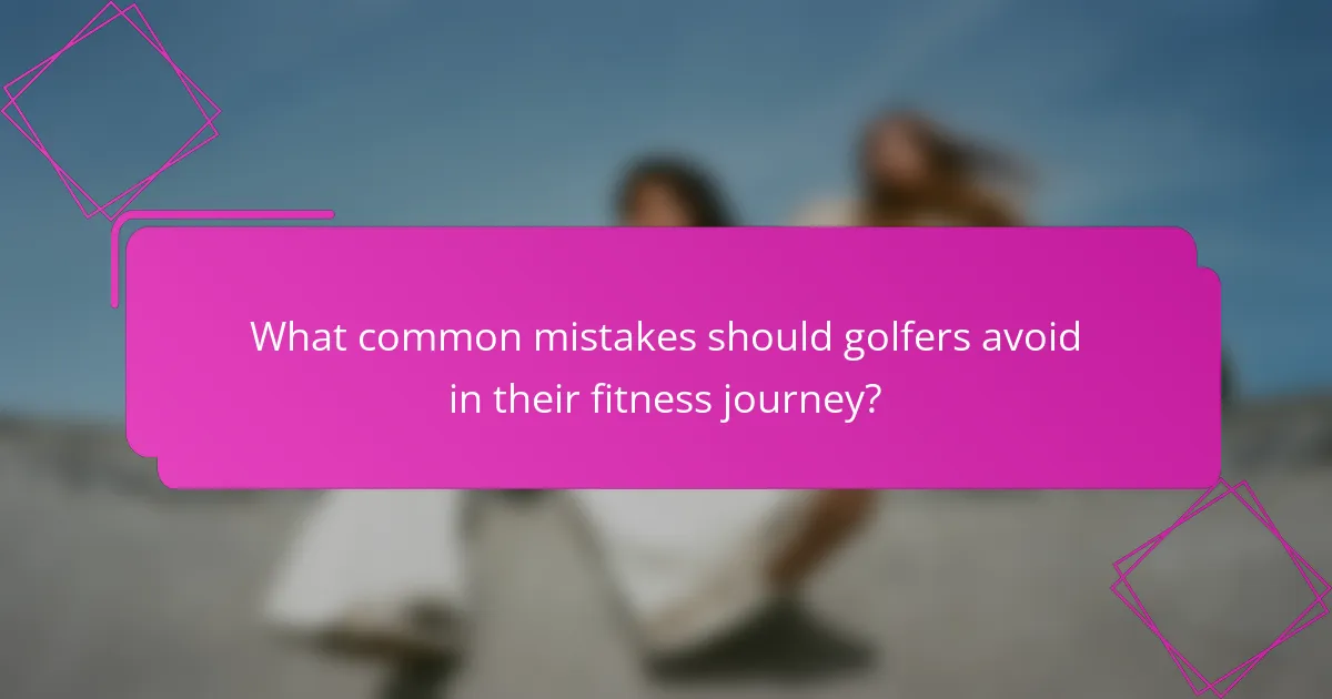 What common mistakes should golfers avoid in their fitness journey?