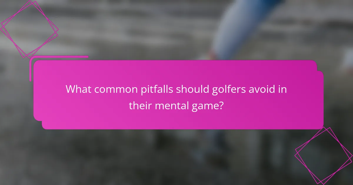 What common pitfalls should golfers avoid in their mental game?
