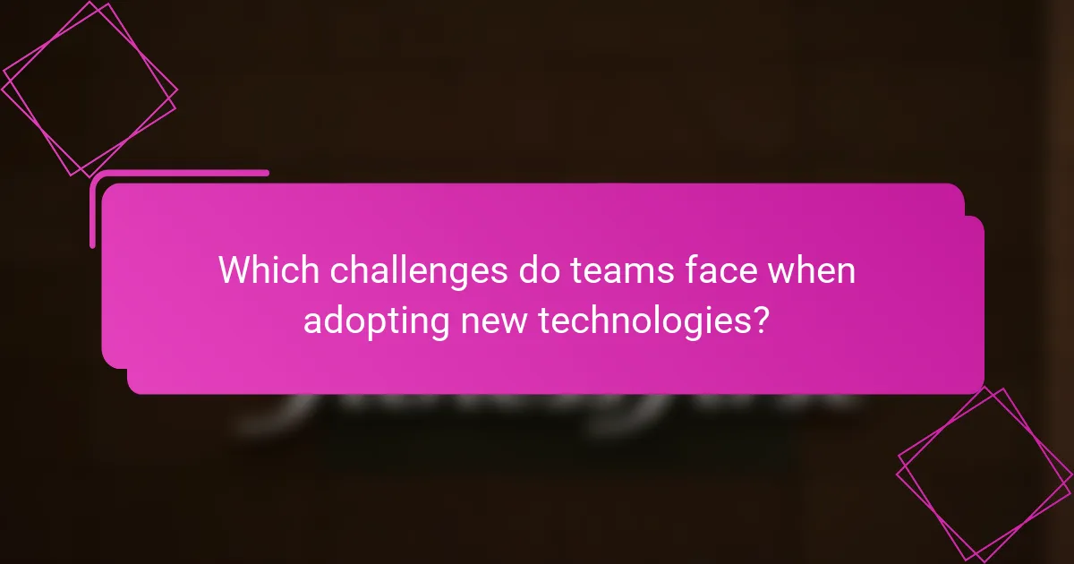 Which challenges do teams face when adopting new technologies?